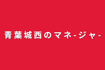 青 葉 城 西 の マ ネ - ジ ャ -