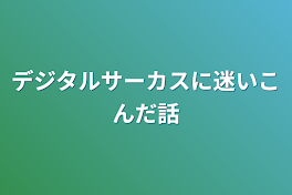 デジタルサーカスに迷いこんだ話