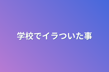 学校でイラついた事