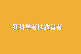 狂科学者は教育者＿