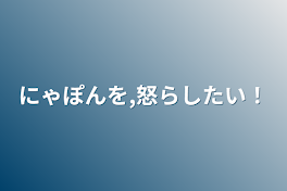 にゃぽんを怒らしたい！