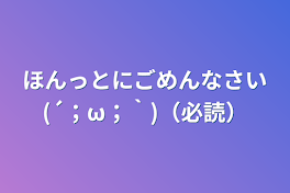 ほんっとにごめんなさい(´；ω；｀)（必読）