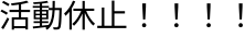 活動休止！！！！