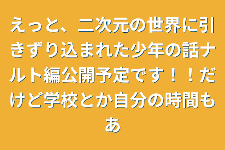 「えっと、二次元の世界に引きずり込まれた少年の話ナルト編公開予定です！！だけど学校とか自分の時間もあ」のメインビジュアル