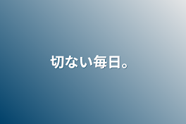 切ない毎日。