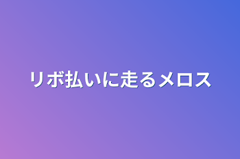 リボ払いに走るメロス