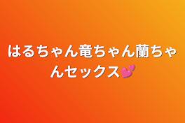 はるちゃん竜ちゃん蘭ちゃんセックス💕︎