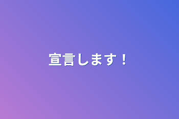 宣言します！