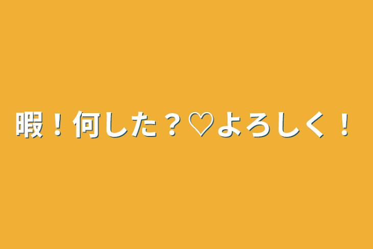 「暇！何した？♡よろしく！」のメインビジュアル