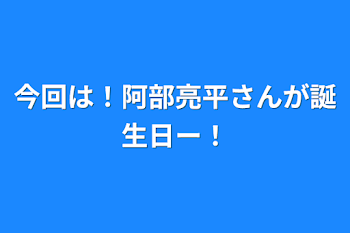 今回は！阿部亮平さんが誕生日ー！