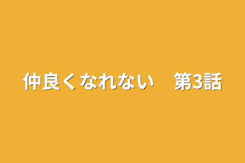 仲良くなれない　第3話