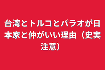 台湾とトルコとパラオが日本家と仲がいい理由（史実注意）