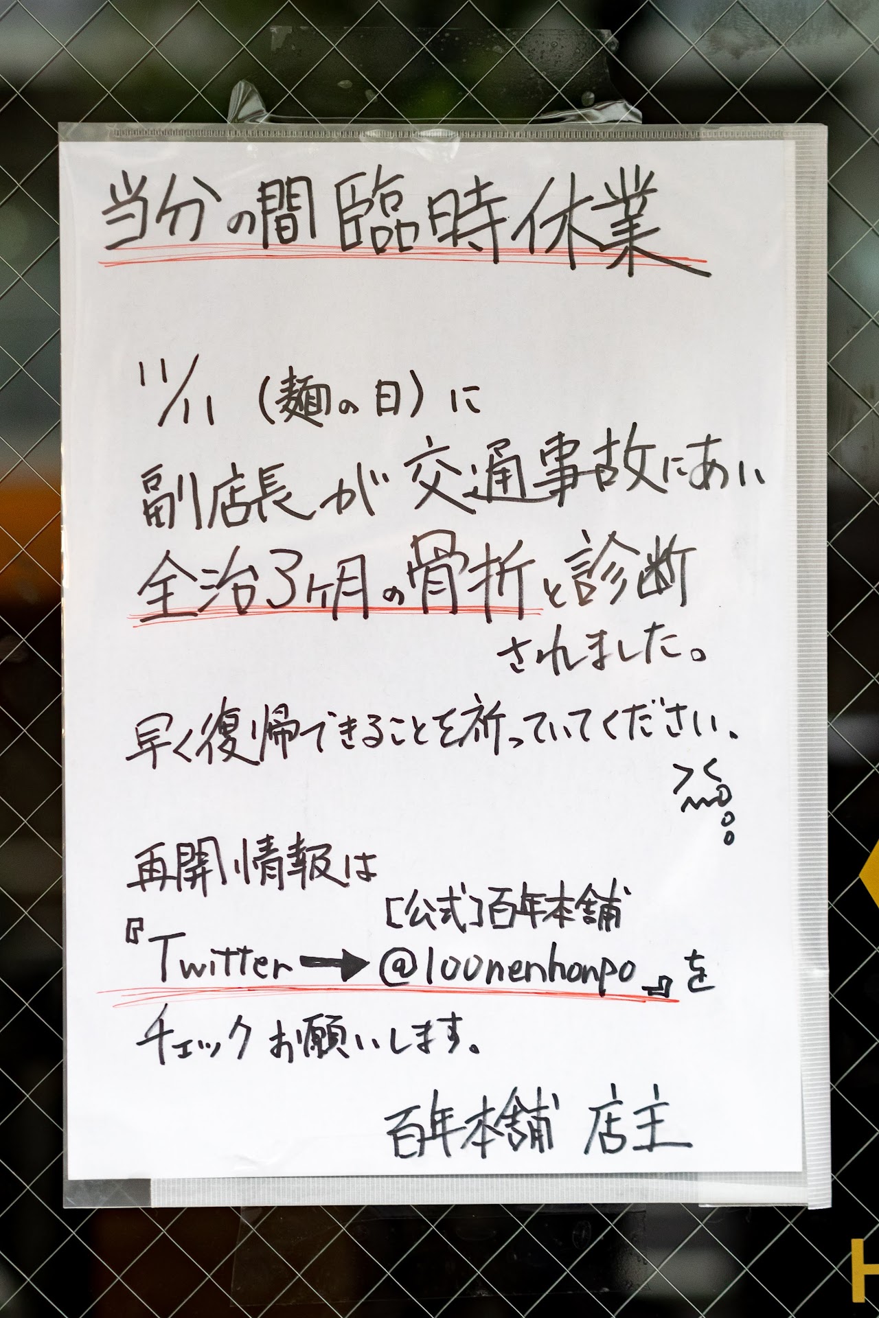 「当分の間臨時休業 11/11(麺の日)に副店長が交通事故にあい全治3ヶ月の骨折と診断されました。早く復帰できることを祈ってください。 再開情報は[公式]百年店舗『Twitter→@100nenhompo』をチェックお願いします。百年店舗 店主」肉汁中華そば 百年本舗 秋葉原総本店