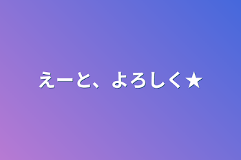 えーと、よろしく★