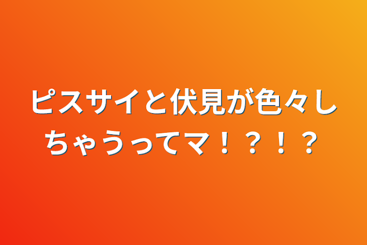 「ピスサイと伏見が色々しちゃうってマ！？！？」のメインビジュアル