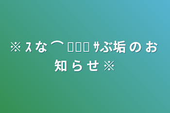 ※ ｽ な ⌒ ✘✗✘ ｻぶ垢 の お 知 ら せ ※