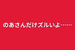 のあさんだけズルいよ……