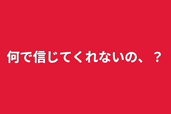 何で信じてくれないの、？