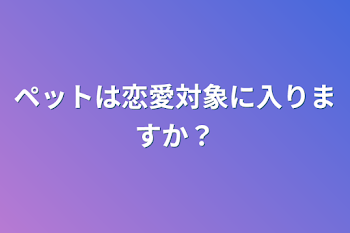 ペットは恋愛対象に入りますか？