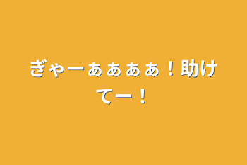 ぎゃーぁぁぁぁ！助けてー！