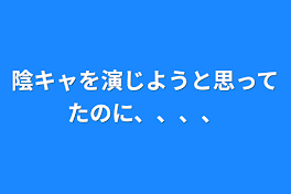 陰キャを演じようと思ってたのに、、、、