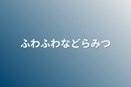 ふわふわなどらみつ