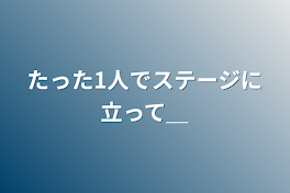 たった1人でステージに立って＿