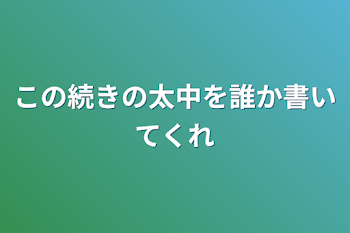 この続きの太中を誰か書いてくれ