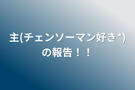 主(チェンソーマン好き*)の報告！！