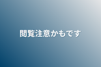 閲覧注意かもです