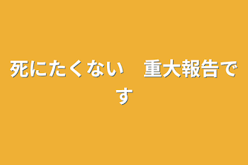 死にたくない　重大報告です