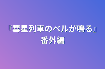 『彗星列車のベルが鳴る』番外編