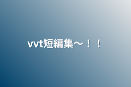 vvt短編集〜！！