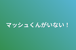 マッシュくんがいない！