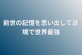 前世の記憶を思い出して逆境で世界最強