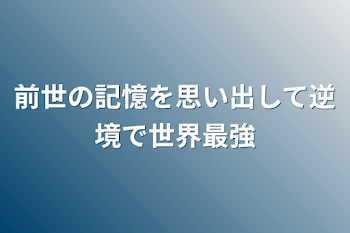 前世の記憶を思い出して逆境で世界最強