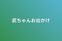 武ちゃんお出かけ