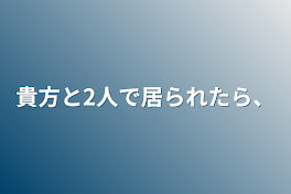 貴方と2人で居られたら、