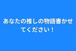 あなたの推しの物語書かせてください！