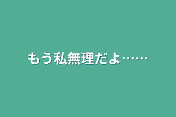 もう私無理だよ……