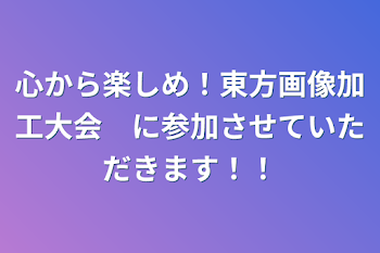 「心から楽しめ！東方画像加工大会　に参加させていただきます！！」のメインビジュアル