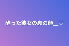 酔った彼女の裏の顔＿♡