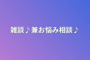 雑談♪兼お悩み相談♪