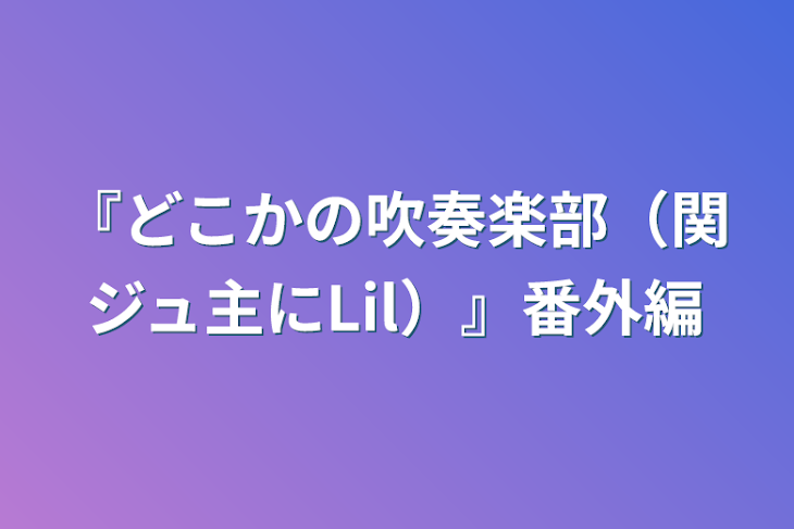 「『どこかの吹奏楽部（関ジュ主にLil）』番外編」のメインビジュアル