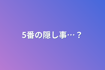 5番の隠し事…？