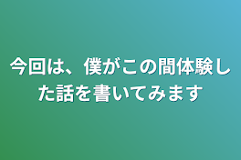 今回は、僕がこの間体験した話を書いてみます