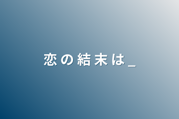 恋 の 結 末 は _