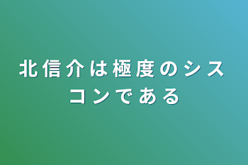 北 信 介 は 極 度 の シ ス コ ン で あ る