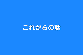 これからの話