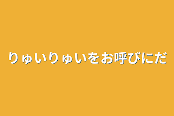 りゅいりゅいをお呼びにだ